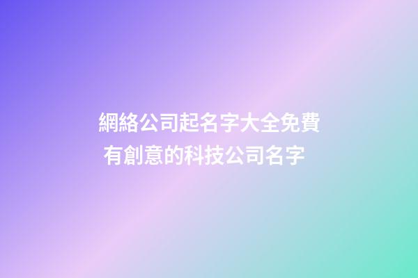 網絡公司起名字大全免費 有創意的科技公司名字